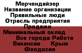 Мерчендайзер › Название организации ­ Правильные люди › Отрасль предприятия ­ Продажи › Минимальный оклад ­ 30 000 - Все города Работа » Вакансии   . Крым,Феодосия